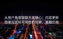 从用户角度聊聊天美糖心：内容更新频率与实际可用性的观察，美糖价格