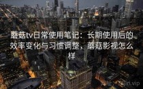 蘑菇tv日常使用笔记：长期使用后的效率变化与习惯调整，蘑菇影视怎么样