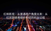 红桃影视｜从普通用户角度出发：从打开到使用顺手所经历的全过程