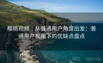 樱桃视频｜从普通用户角度出发：普通用户视角下的优缺点盘点