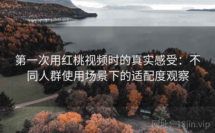 第一次用红桃视频时的真实感受:不同人群使用场景下的适配度观察 第2张 第一次用红桃视频时的真实感受:不同人群使用场景下的适配度观察 第2张