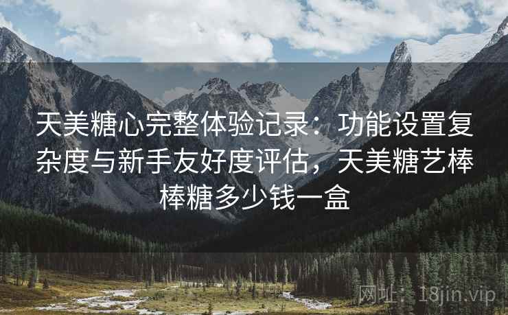 天美糖心完整体验记录:功能设置复杂度与新手友好度评估,天美糖艺棒棒糖多少钱一盒 第1张 天美糖心完整体验记录:功能设置复杂度与新手友好度评估,天美糖艺棒棒糖多少钱一盒 第1张
