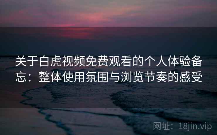 关于白虎视频免费观看的个人体验备忘:整体使用氛围与浏览节奏的感受 第2张 关于白虎视频免费观看的个人体验备忘:整体使用氛围与浏览节奏的感受 第2张