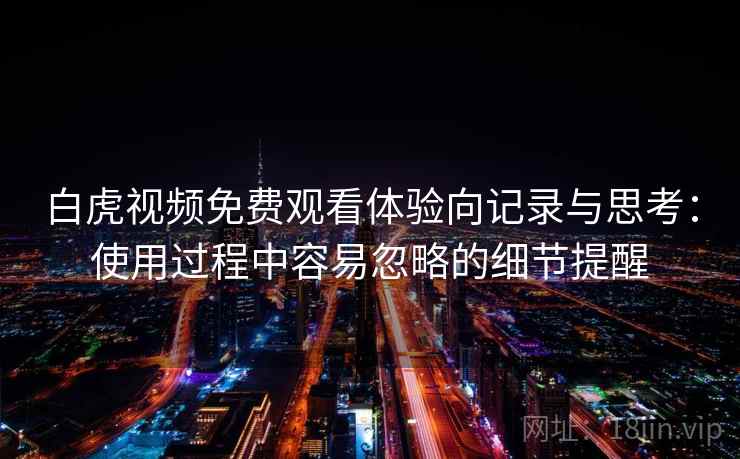 白虎视频免费观看体验向记录与思考:使用过程中容易忽略的细节提醒 第2张 白虎视频免费观看体验向记录与思考:使用过程中容易忽略的细节提醒 第2张