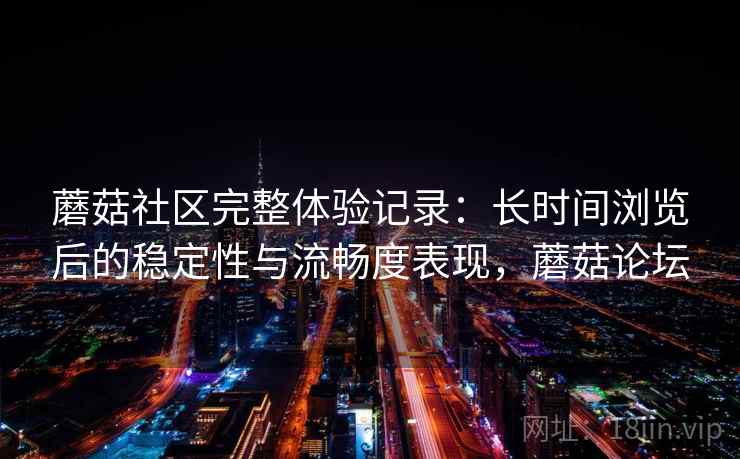 蘑菇社区完整体验记录:长时间浏览后的稳定性与流畅度表现,蘑菇论坛 第2张 蘑菇社区完整体验记录:长时间浏览后的稳定性与流畅度表现,蘑菇论坛 第2张
