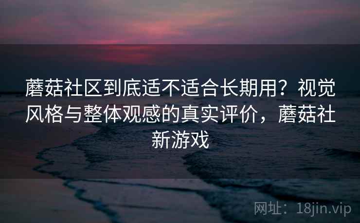 蘑菇社区到底适不适合长期用?视觉风格与整体观感的真实评价,蘑菇社新游戏 第2张 蘑菇社区到底适不适合长期用?视觉风格与整体观感的真实评价,蘑菇社新游戏 第2张