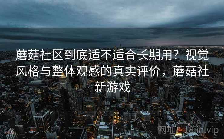蘑菇社区到底适不适合长期用?视觉风格与整体观感的真实评价,蘑菇社新游戏 第1张 蘑菇社区到底适不适合长期用?视觉风格与整体观感的真实评价,蘑菇社新游戏 第1张