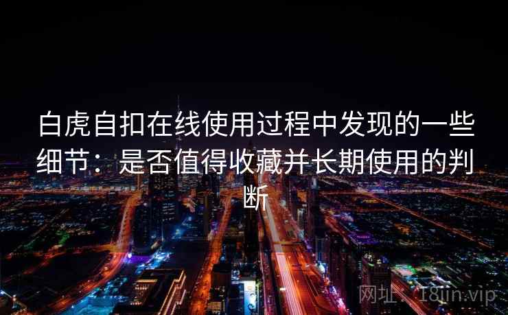 白虎自扣在线使用过程中发现的一些细节:是否值得收藏并长期使用的判断 第1张 白虎自扣在线使用过程中发现的一些细节:是否值得收藏并长期使用的判断 第1张