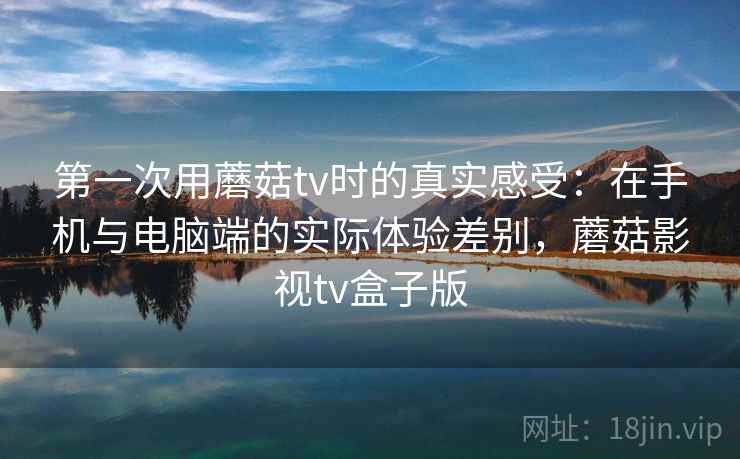 第一次用蘑菇tv时的真实感受:在手机与电脑端的实际体验差别,蘑菇影视tv盒子版 第2张 第一次用蘑菇tv时的真实感受:在手机与电脑端的实际体验差别,蘑菇影视tv盒子版 第2张