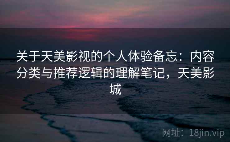 关于天美影视的个人体验备忘：内容分类与推荐逻辑的理解笔记，天美影城  第2张