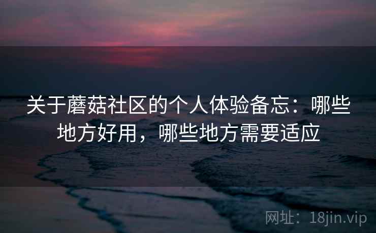 关于蘑菇社区的个人体验备忘：哪些地方好用，哪些地方需要适应  第1张