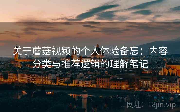 关于蘑菇视频的个人体验备忘：内容分类与推荐逻辑的理解笔记  第2张