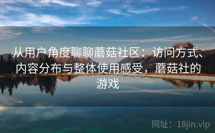 从用户角度聊聊蘑菇社区：访问方式、内容分布与整体使用感受，蘑菇社的游戏  第2张