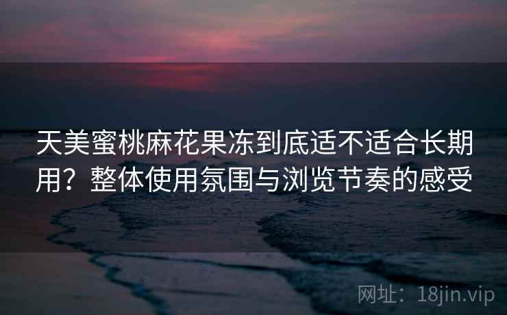 天美蜜桃麻花果冻到底适不适合长期用？整体使用氛围与浏览节奏的感受  第1张