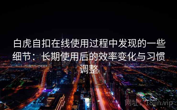 白虎自扣在线使用过程中发现的一些细节：长期使用后的效率变化与习惯调整  第2张