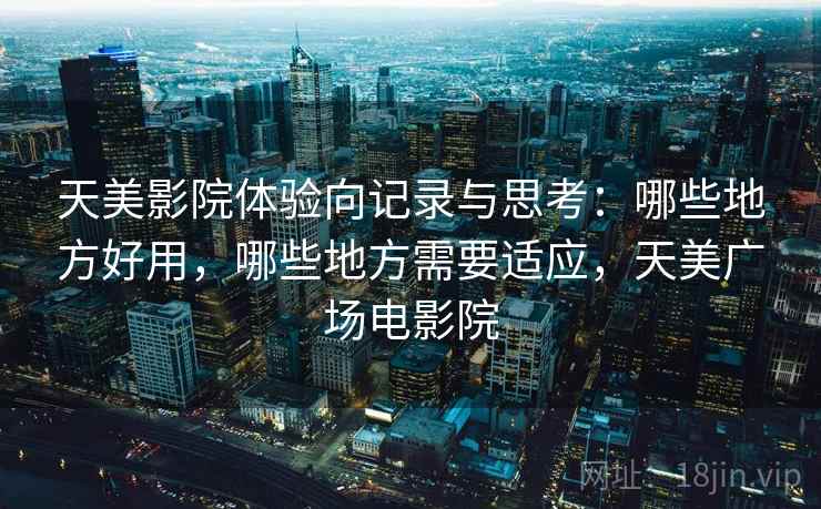 天美影院体验向记录与思考：哪些地方好用，哪些地方需要适应，天美广场电影院  第1张