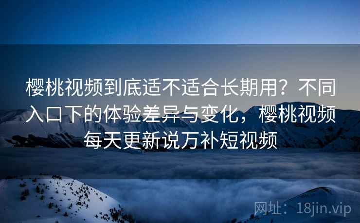 樱桃视频到底适不适合长期用?不同入口下的体验差异与变化,樱桃视频每天更新说万补短视频 第2张 樱桃视频到底适不适合长期用?不同入口下的体验差异与变化,樱桃视频每天更新说万补短视频 第2张