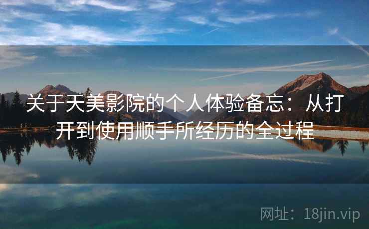 关于天美影院的个人体验备忘:从打开到使用顺手所经历的全过程 第1张 关于天美影院的个人体验备忘:从打开到使用顺手所经历的全过程 第1张