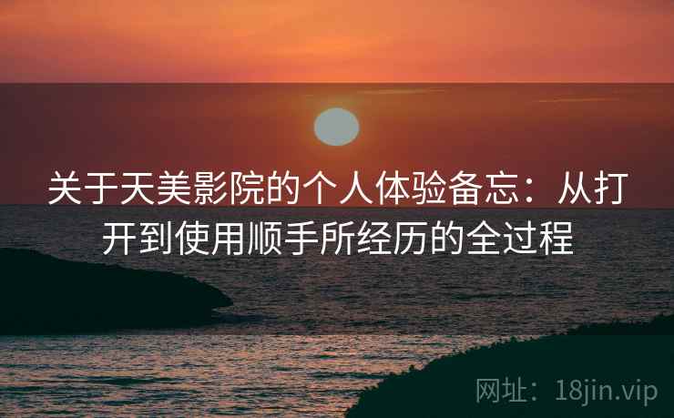 关于天美影院的个人体验备忘:从打开到使用顺手所经历的全过程 第2张 关于天美影院的个人体验备忘:从打开到使用顺手所经历的全过程 第2张