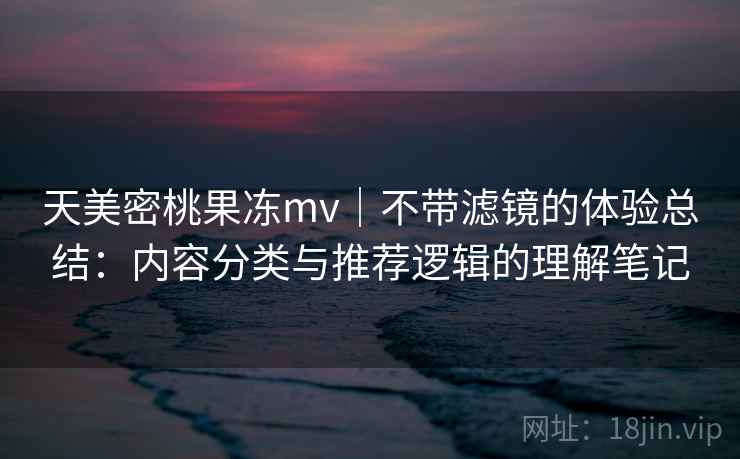 天美密桃果冻mv｜不带滤镜的体验总结：内容分类与推荐逻辑的理解笔记  第2张