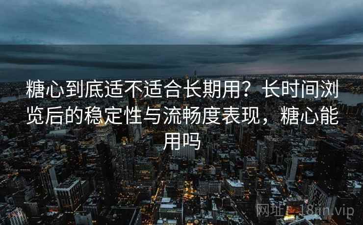 糖心到底适不适合长期用？长时间浏览后的稳定性与流畅度表现，糖心能用吗  第2张