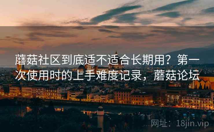 蘑菇社区到底适不适合长期用?第一次使用时的上手难度记录,蘑菇论坛 第2张 蘑菇社区到底适不适合长期用?第一次使用时的上手难度记录,蘑菇论坛 第2张