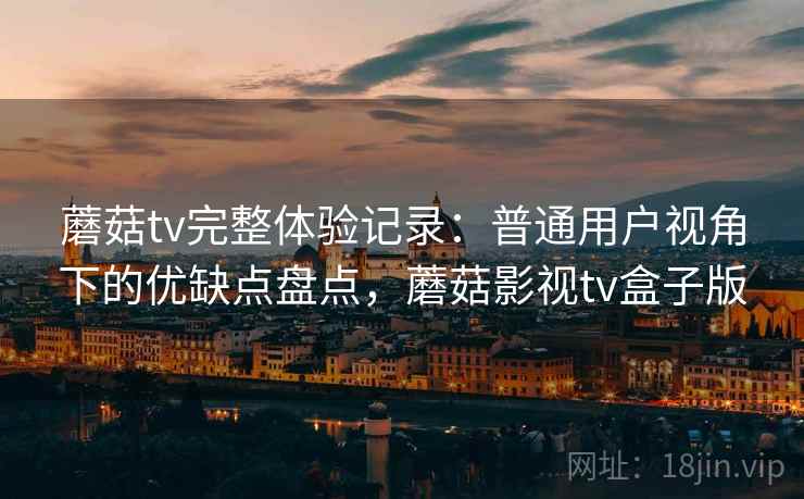 蘑菇tv完整体验记录：普通用户视角下的优缺点盘点，蘑菇影视tv盒子版  第1张