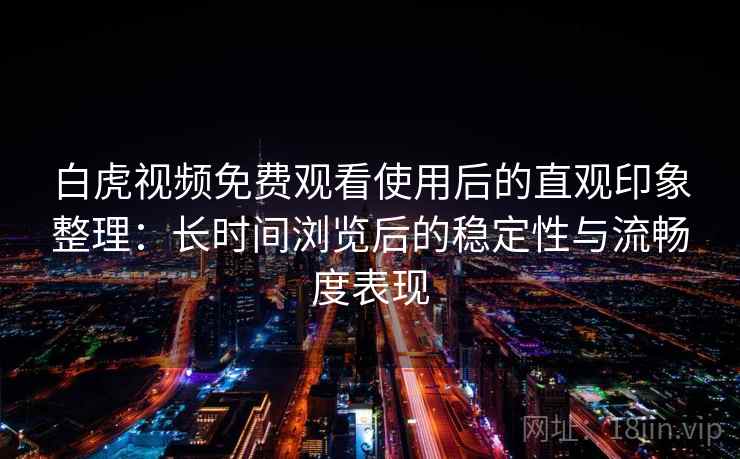 白虎视频免费观看使用后的直观印象整理：长时间浏览后的稳定性与流畅度表现  第2张