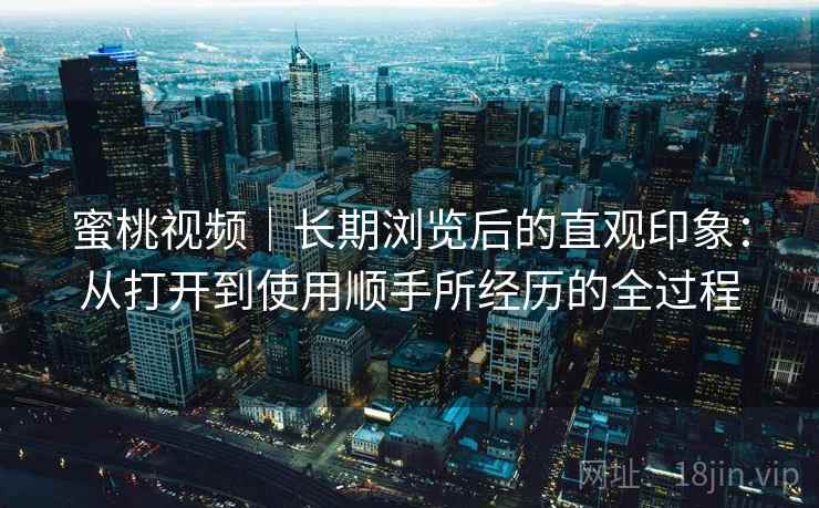 蜜桃视频｜长期浏览后的直观印象：从打开到使用顺手所经历的全过程  第1张