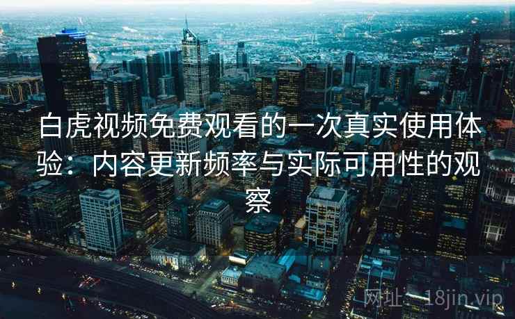白虎视频免费观看的一次真实使用体验：内容更新频率与实际可用性的观察  第1张