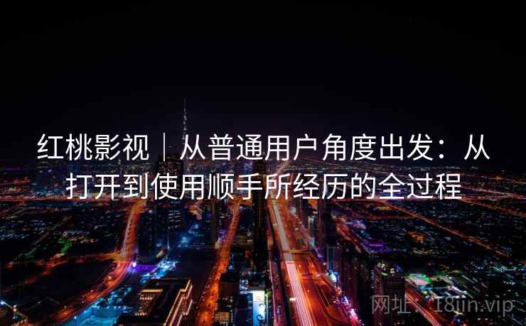 红桃影视｜从普通用户角度出发：从打开到使用顺手所经历的全过程  第1张