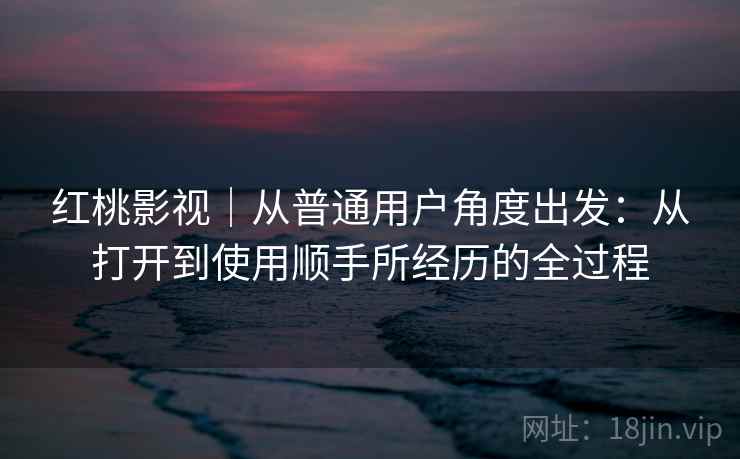 红桃影视｜从普通用户角度出发：从打开到使用顺手所经历的全过程  第2张
