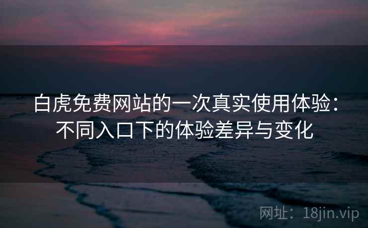 白虎免费网站的一次真实使用体验：不同入口下的体验差异与变化  第2张