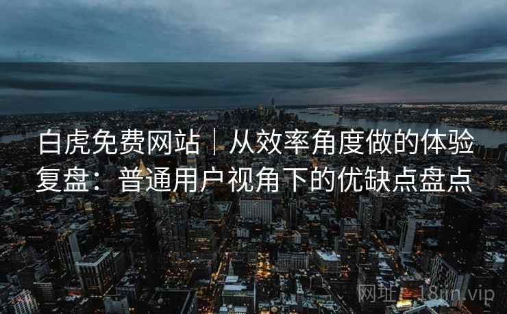 白虎免费网站｜从效率角度做的体验复盘：普通用户视角下的优缺点盘点  第2张