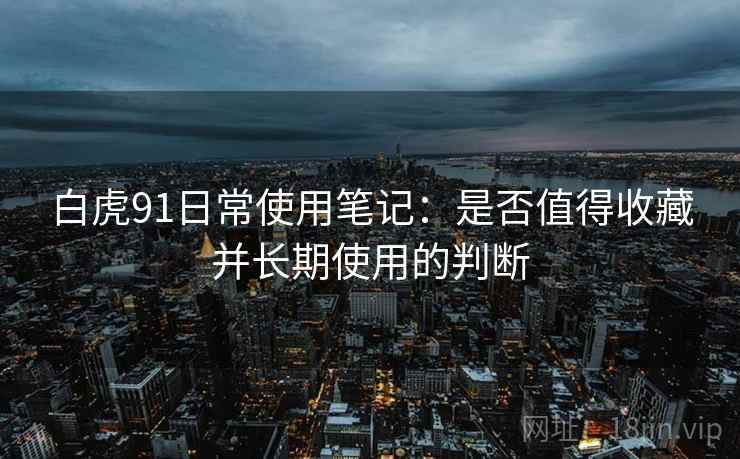白虎91日常使用笔记：是否值得收藏并长期使用的判断  第2张