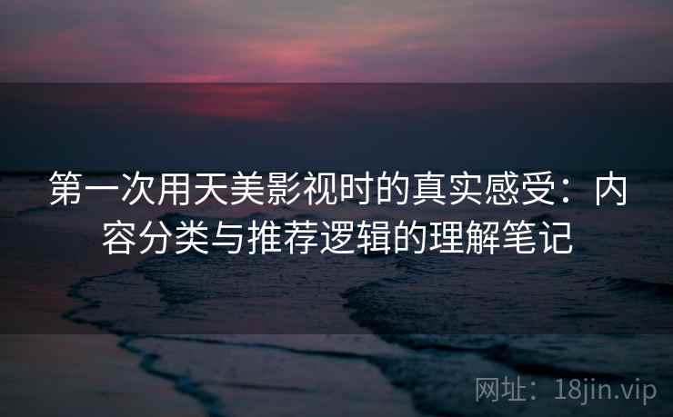 第一次用天美影视时的真实感受：内容分类与推荐逻辑的理解笔记  第1张