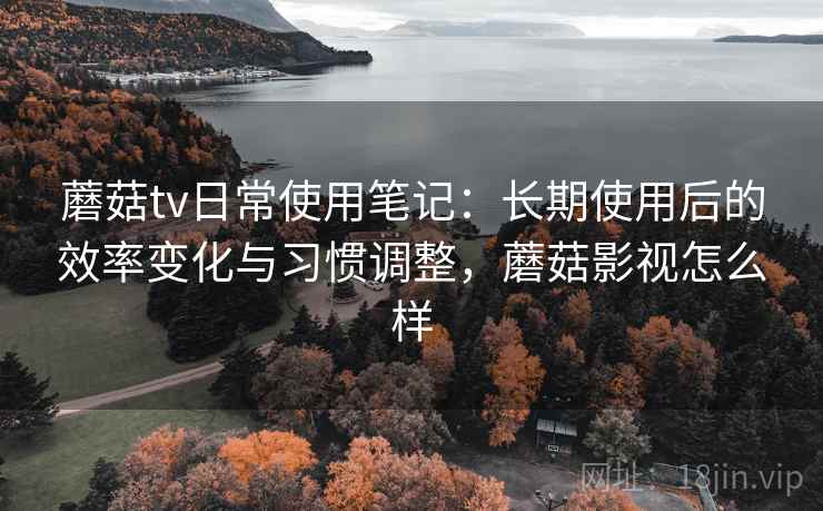 蘑菇tv日常使用笔记：长期使用后的效率变化与习惯调整，蘑菇影视怎么样  第2张