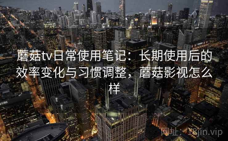 蘑菇tv日常使用笔记：长期使用后的效率变化与习惯调整，蘑菇影视怎么样  第1张