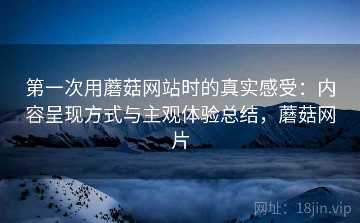 第一次用蘑菇网站时的真实感受:内容呈现方式与主观体验总结,蘑菇网片 第2张 第一次用蘑菇网站时的真实感受:内容呈现方式与主观体验总结,蘑菇网片 第2张