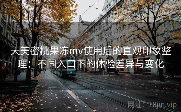 天美密桃果冻mv使用后的直观印象整理：不同入口下的体验差异与变化  第1张