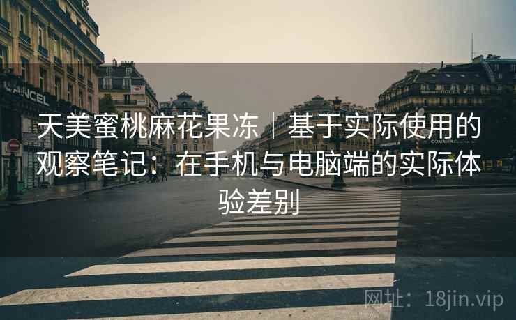 天美蜜桃麻花果冻|基于实际使用的观察笔记:在手机与电脑端的实际体验差别 第2张 天美蜜桃麻花果冻|基于实际使用的观察笔记:在手机与电脑端的实际体验差别 第2张