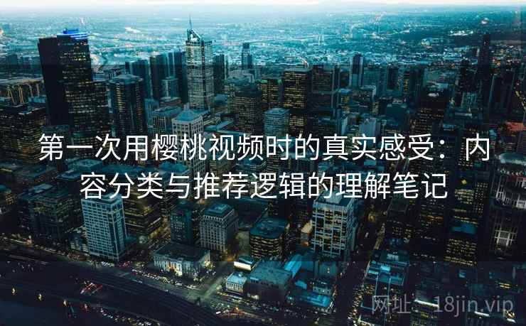 第一次用樱桃视频时的真实感受：内容分类与推荐逻辑的理解笔记  第2张
