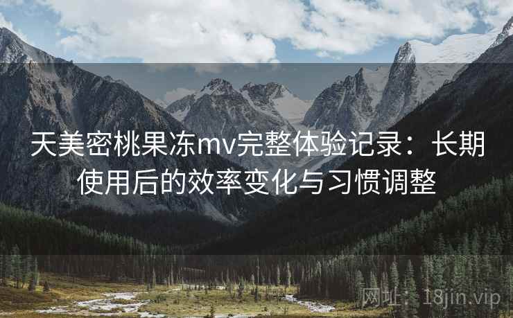 天美密桃果冻mv完整体验记录：长期使用后的效率变化与习惯调整  第2张