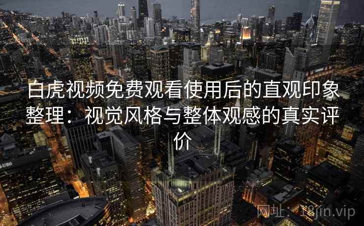 白虎视频免费观看使用后的直观印象整理：视觉风格与整体观感的真实评价  第2张