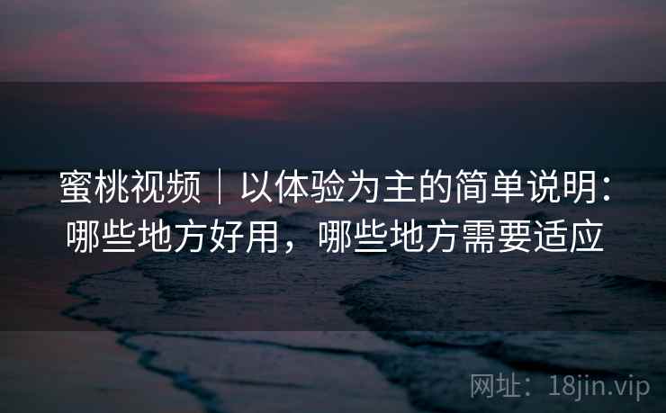 蜜桃视频｜以体验为主的简单说明：哪些地方好用，哪些地方需要适应  第2张
