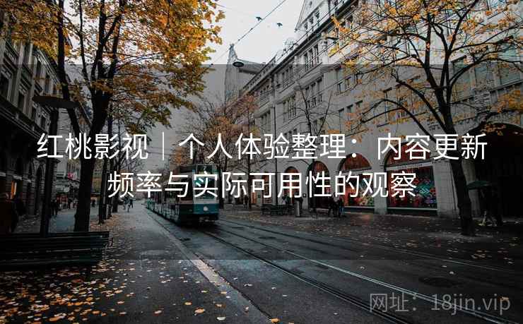 红桃影视｜个人体验整理：内容更新频率与实际可用性的观察  第1张