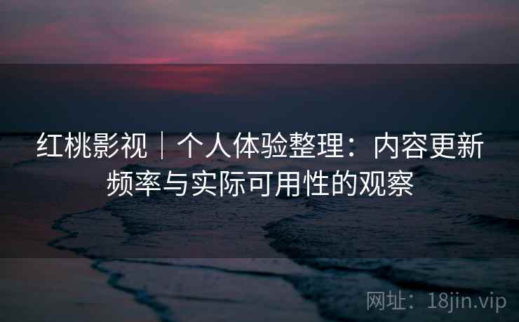 红桃影视｜个人体验整理：内容更新频率与实际可用性的观察  第2张