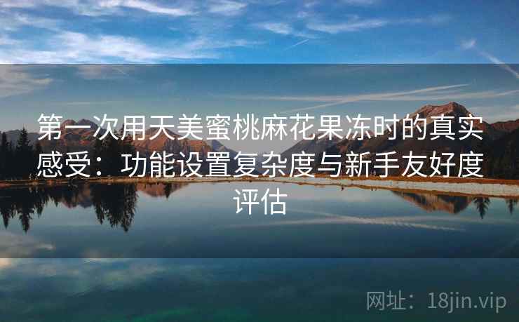 第一次用天美蜜桃麻花果冻时的真实感受：功能设置复杂度与新手友好度评估  第2张