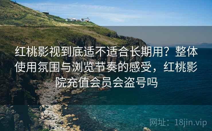 红桃影视到底适不适合长期用？整体使用氛围与浏览节奏的感受，红桃影院充值会员会盗号吗  第2张