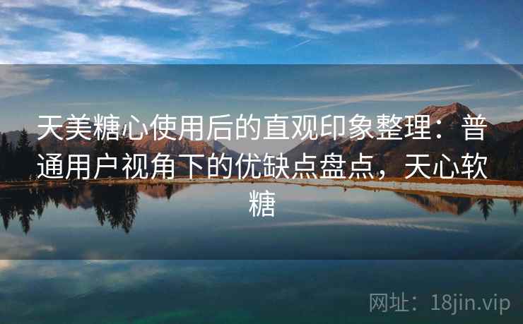 天美糖心使用后的直观印象整理：普通用户视角下的优缺点盘点，天心软糖  第1张